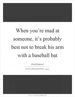When you’re mad at someone, it’s probably best not to break his arm with a baseball bat Picture Quote #1