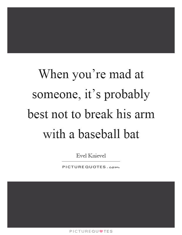 When you're mad at someone, it's probably best not to break his arm with a baseball bat Picture Quote #1