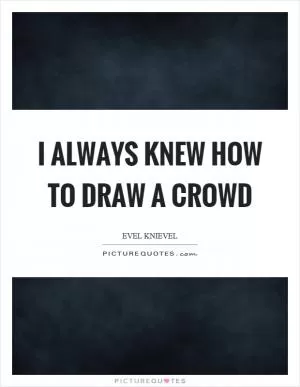 I always knew how to draw a crowd Picture Quote #1