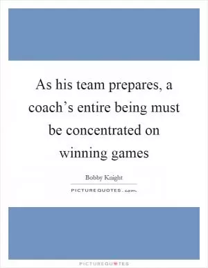 As his team prepares, a coach’s entire being must be concentrated on winning games Picture Quote #1