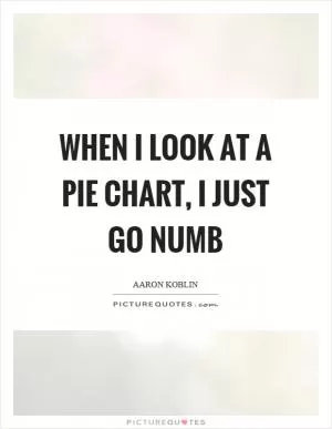 When I look at a pie chart, I just go numb Picture Quote #1