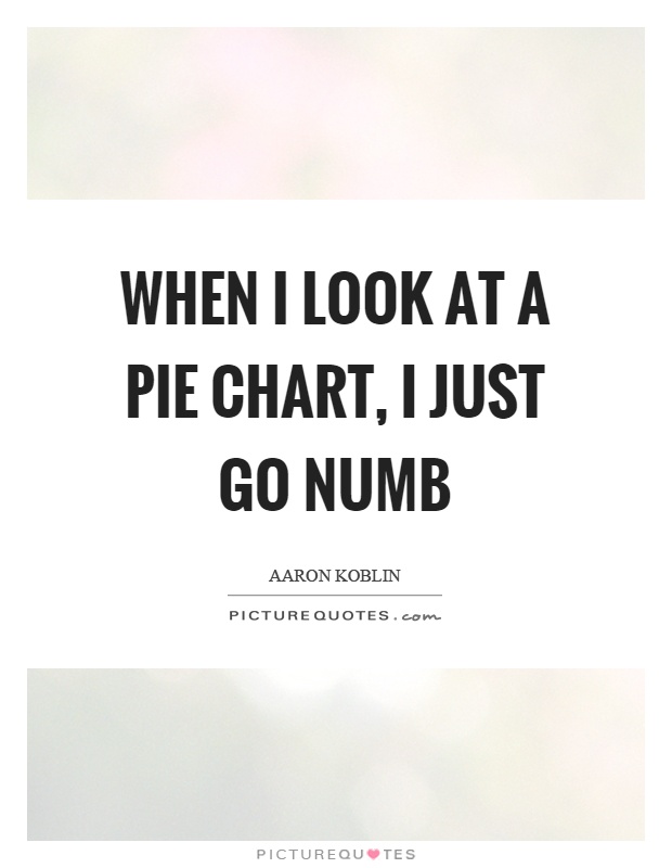 When I look at a pie chart, I just go numb Picture Quote #1