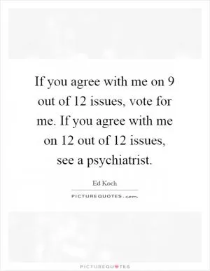 If you agree with me on 9 out of 12 issues, vote for me. If you agree with me on 12 out of 12 issues, see a psychiatrist Picture Quote #1