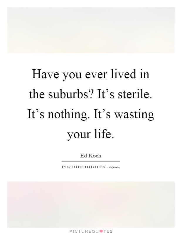 Have you ever lived in the suburbs? It's sterile. It's nothing. It's wasting your life Picture Quote #1