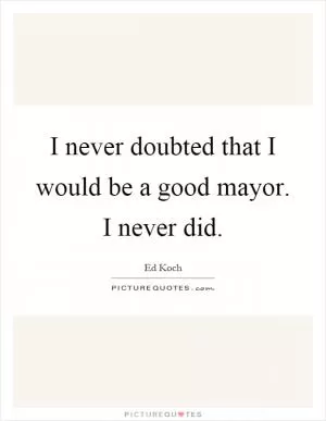 I never doubted that I would be a good mayor. I never did Picture Quote #1