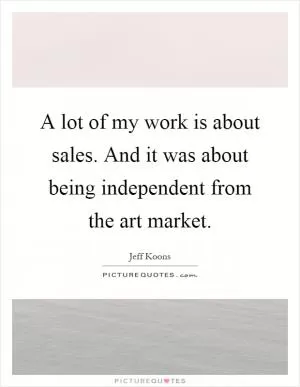 A lot of my work is about sales. And it was about being independent from the art market Picture Quote #1
