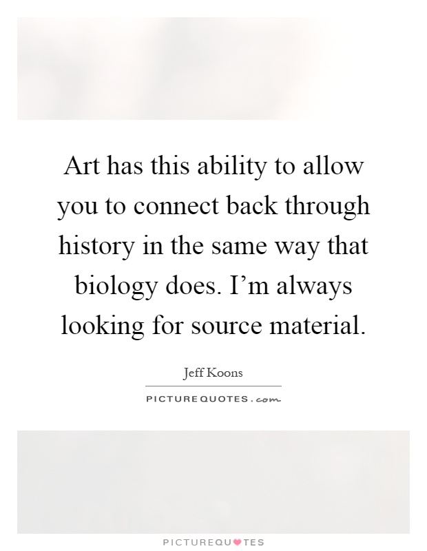 Art has this ability to allow you to connect back through history in the same way that biology does. I'm always looking for source material Picture Quote #1
