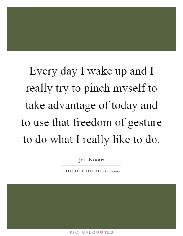 Every day I wake up and I really try to pinch myself to take advantage of today and to use that freedom of gesture to do what I really like to do Picture Quote #1