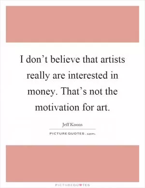 I don’t believe that artists really are interested in money. That’s not the motivation for art Picture Quote #1