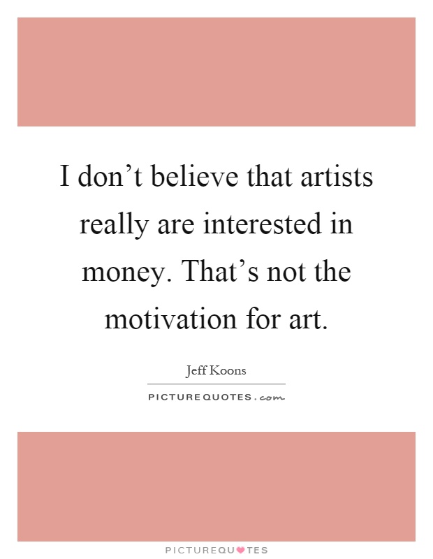 I don't believe that artists really are interested in money. That's not the motivation for art Picture Quote #1
