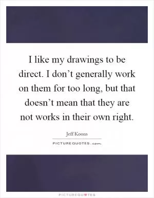 I like my drawings to be direct. I don’t generally work on them for too long, but that doesn’t mean that they are not works in their own right Picture Quote #1