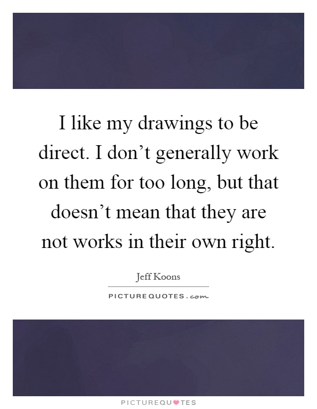 I like my drawings to be direct. I don't generally work on them for too long, but that doesn't mean that they are not works in their own right Picture Quote #1