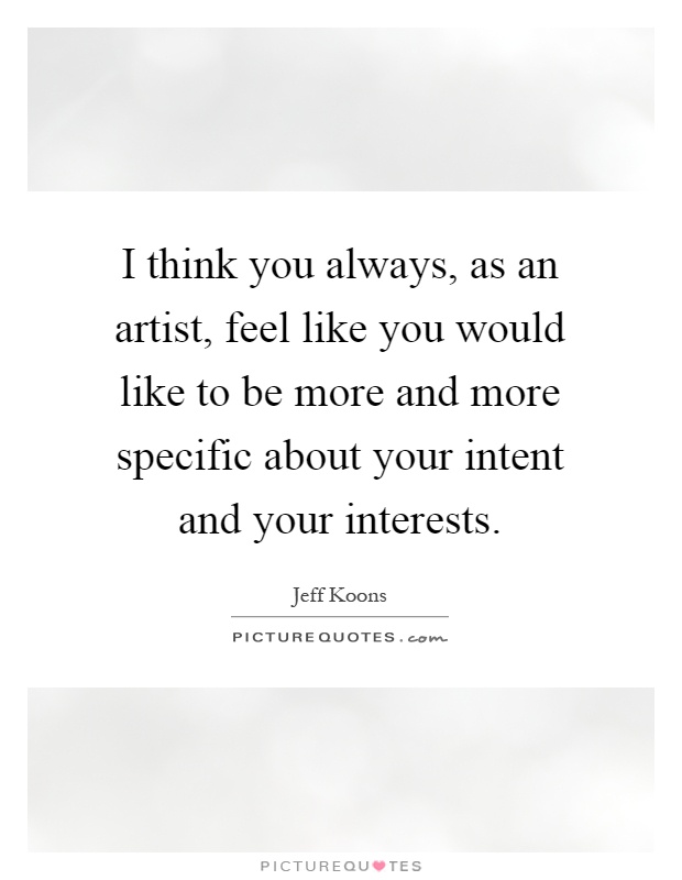 I think you always, as an artist, feel like you would like to be more and more specific about your intent and your interests Picture Quote #1