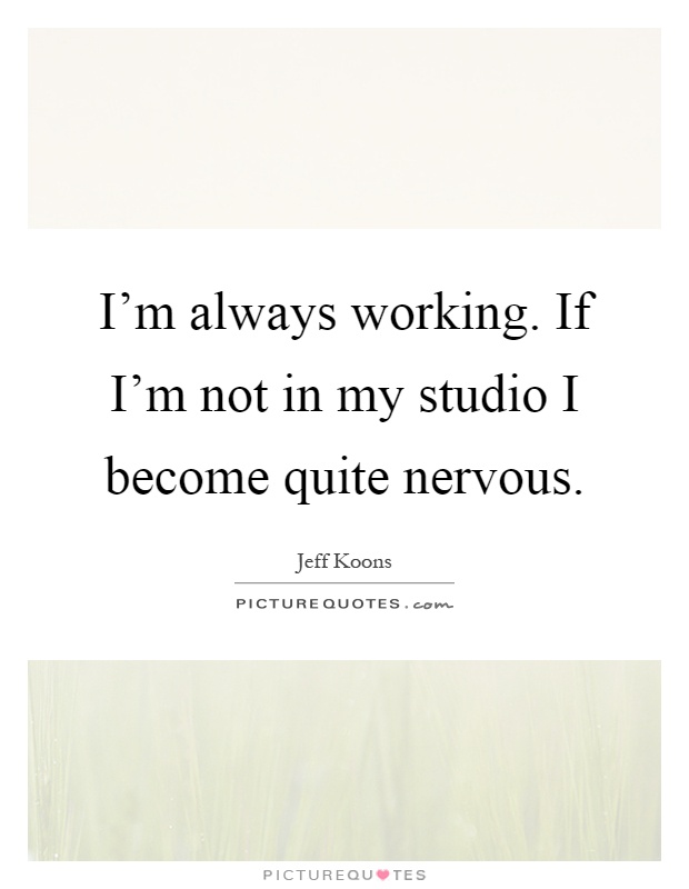 I'm always working. If I'm not in my studio I become quite nervous Picture Quote #1