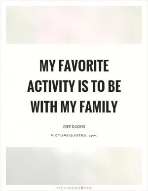 My favorite activity is to be with my family Picture Quote #1