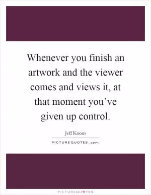 Whenever you finish an artwork and the viewer comes and views it, at that moment you’ve given up control Picture Quote #1