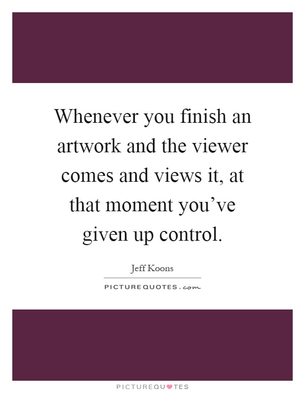 Whenever you finish an artwork and the viewer comes and views it, at that moment you've given up control Picture Quote #1