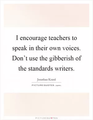 I encourage teachers to speak in their own voices. Don’t use the gibberish of the standards writers Picture Quote #1