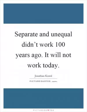 Separate and unequal didn’t work 100 years ago. It will not work today Picture Quote #1