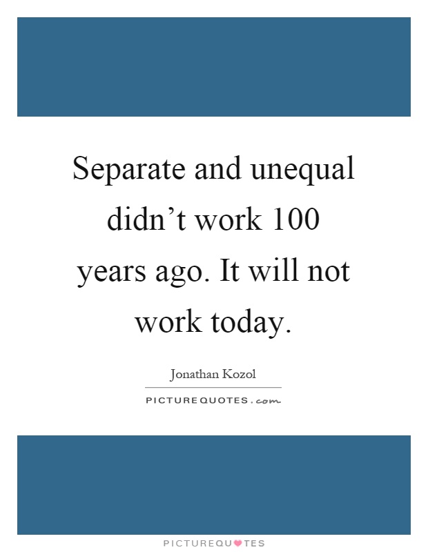 Separate and unequal didn't work 100 years ago. It will not work today Picture Quote #1