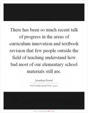 There has been so much recent talk of progress in the areas of curriculum innovation and textbook revision that few people outside the field of teaching understand how bad most of our elementary school materials still are Picture Quote #1