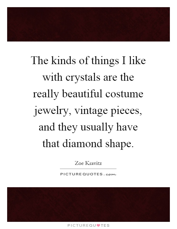 The kinds of things I like with crystals are the really beautiful costume jewelry, vintage pieces, and they usually have that diamond shape Picture Quote #1