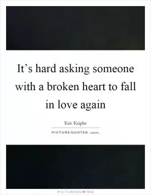 It’s hard asking someone with a broken heart to fall in love again Picture Quote #1