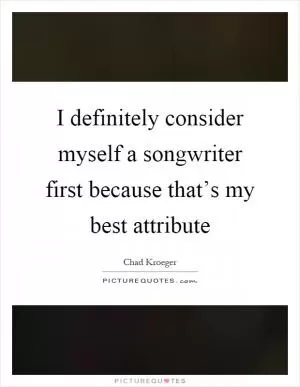 I definitely consider myself a songwriter first because that’s my best attribute Picture Quote #1