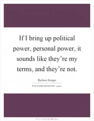 If I bring up political power, personal power, it sounds like they’re my terms, and they’re not Picture Quote #1
