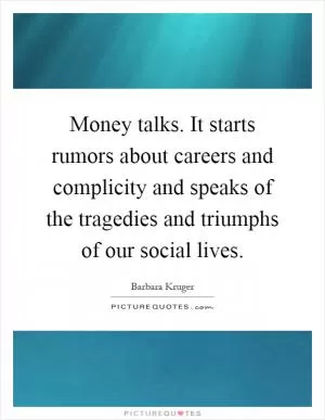 Money talks. It starts rumors about careers and complicity and speaks of the tragedies and triumphs of our social lives Picture Quote #1