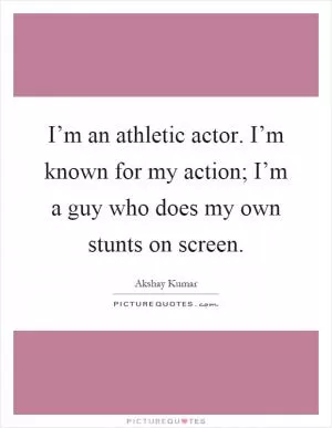 I’m an athletic actor. I’m known for my action; I’m a guy who does my own stunts on screen Picture Quote #1