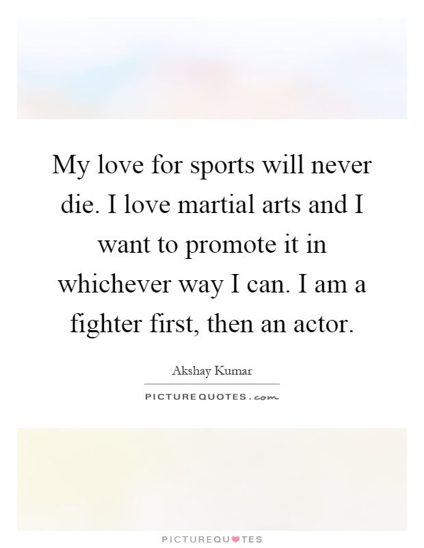 My love for sports will never die. I love martial arts and I want to promote it in whichever way I can. I am a fighter first, then an actor Picture Quote #1