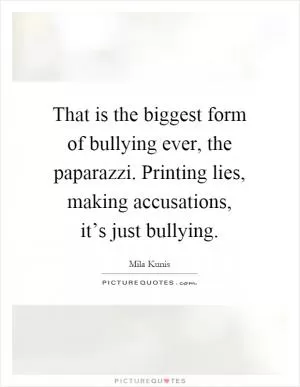 That is the biggest form of bullying ever, the paparazzi. Printing lies, making accusations, it’s just bullying Picture Quote #1