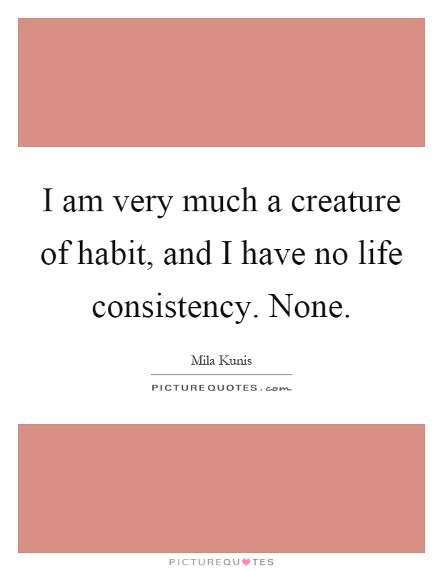 I am very much a creature of habit, and I have no life consistency. None Picture Quote #1