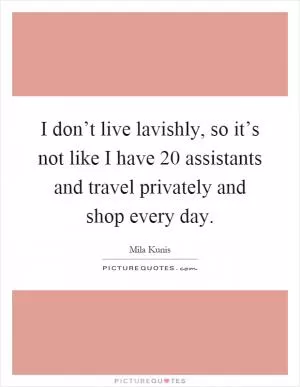 I don’t live lavishly, so it’s not like I have 20 assistants and travel privately and shop every day Picture Quote #1