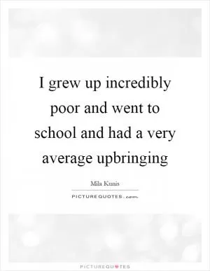 I grew up incredibly poor and went to school and had a very average upbringing Picture Quote #1