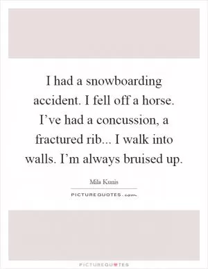 I had a snowboarding accident. I fell off a horse. I’ve had a concussion, a fractured rib... I walk into walls. I’m always bruised up Picture Quote #1