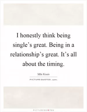 I honestly think being single’s great. Being in a relationship’s great. It’s all about the timing Picture Quote #1