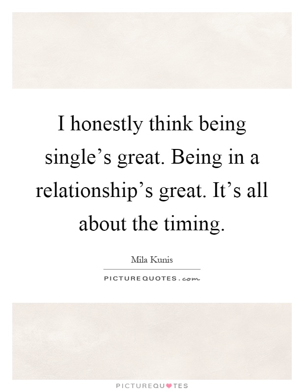I honestly think being single's great. Being in a relationship's great. It's all about the timing Picture Quote #1