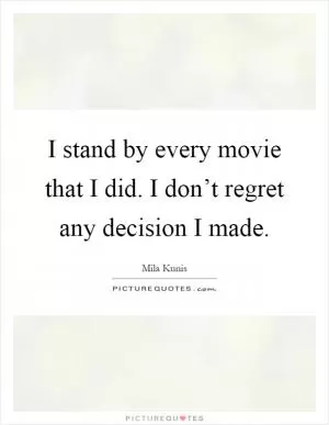 I stand by every movie that I did. I don’t regret any decision I made Picture Quote #1