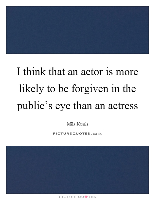 I think that an actor is more likely to be forgiven in the public's eye than an actress Picture Quote #1