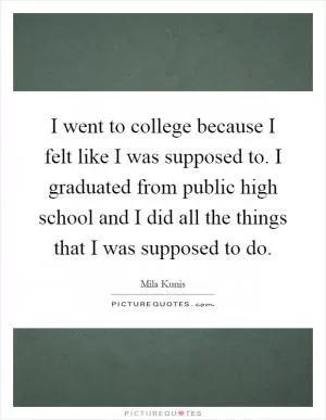 I went to college because I felt like I was supposed to. I graduated from public high school and I did all the things that I was supposed to do Picture Quote #1