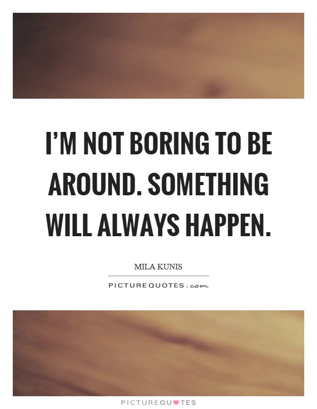 I'm not boring to be around. Something will always happen Picture Quote #1