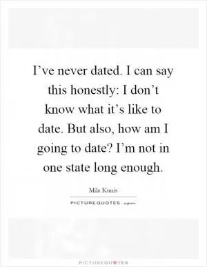 I’ve never dated. I can say this honestly: I don’t know what it’s like to date. But also, how am I going to date? I’m not in one state long enough Picture Quote #1