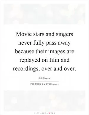 Movie stars and singers never fully pass away because their images are replayed on film and recordings, over and over Picture Quote #1