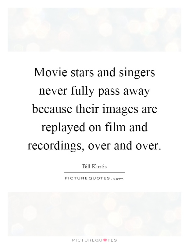 Movie stars and singers never fully pass away because their images are replayed on film and recordings, over and over Picture Quote #1