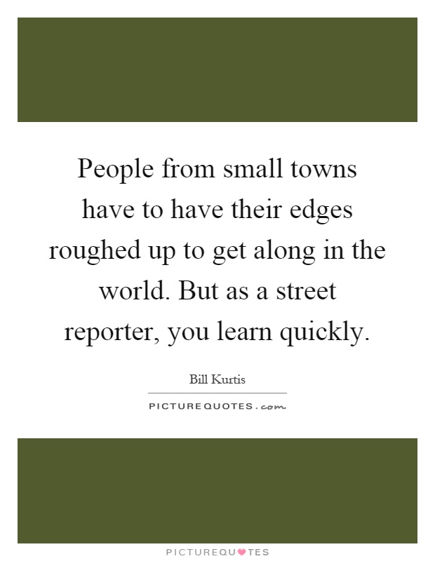 People from small towns have to have their edges roughed up to get along in the world. But as a street reporter, you learn quickly Picture Quote #1