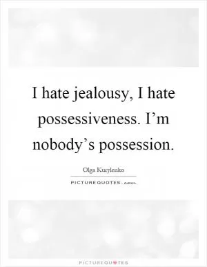 I hate jealousy, I hate possessiveness. I’m nobody’s possession Picture Quote #1