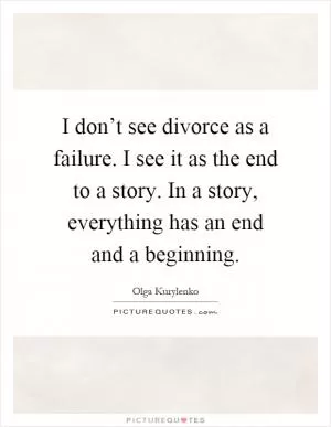 I don’t see divorce as a failure. I see it as the end to a story. In a story, everything has an end and a beginning Picture Quote #1