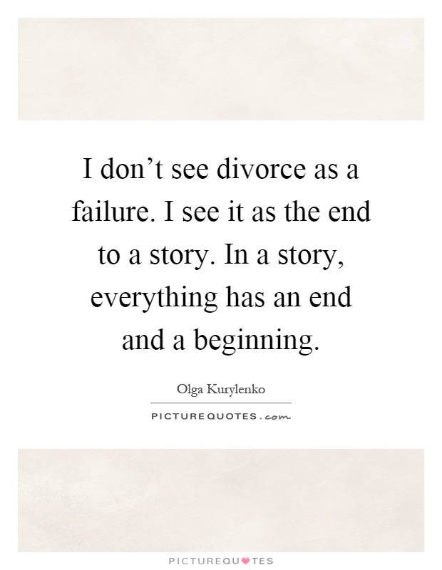 I don't see divorce as a failure. I see it as the end to a story. In a story, everything has an end and a beginning Picture Quote #1
